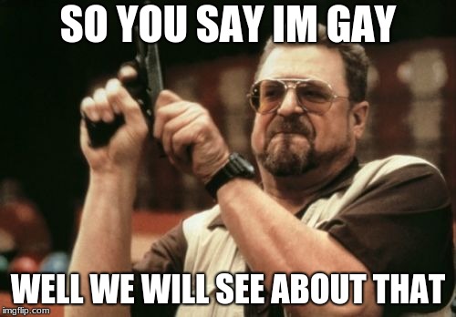 Am I The Only One Around Here Meme | SO YOU SAY IM GAY; WELL WE WILL SEE ABOUT THAT | image tagged in memes,am i the only one around here | made w/ Imgflip meme maker