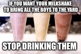 Milkshake | IF YOU WANT YOUR MILKSHAKE TO BRING ALL THE BOYS TO THE YARD; STOP DRINKING THEM | image tagged in milkshake | made w/ Imgflip meme maker