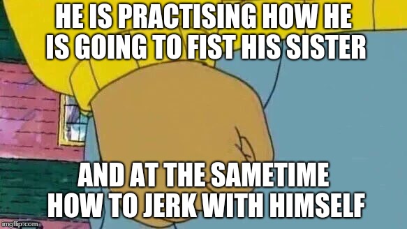 Arthur Fist | HE IS PRACTISING HOW HE IS GOING TO FIST HIS SISTER; AND AT THE SAMETIME HOW TO JERK WITH HIMSELF | image tagged in memes,arthur fist | made w/ Imgflip meme maker