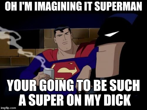 Batman And Superman Meme | OH I'M IMAGINING IT SUPERMAN; YOUR GOING TO BE SUCH A SUPER ON MY DICK | image tagged in memes,batman and superman | made w/ Imgflip meme maker