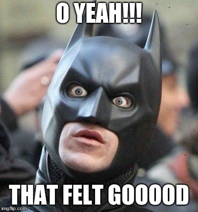 Shocked Batman | O YEAH!!! THAT FELT GOOOOD | image tagged in shocked batman | made w/ Imgflip meme maker