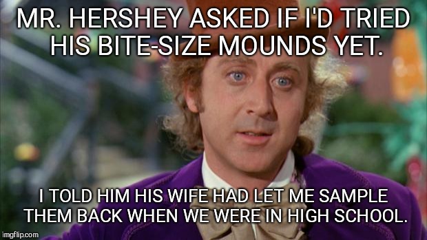 Willy Wonka | MR. HERSHEY ASKED IF I'D TRIED HIS BITE-SIZE MOUNDS YET. I TOLD HIM HIS WIFE HAD LET ME SAMPLE THEM BACK WHEN WE WERE IN HIGH SCHOOL. | image tagged in willy wonka | made w/ Imgflip meme maker