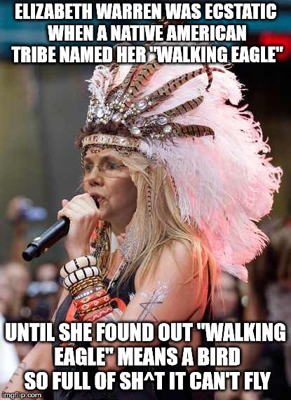 The real liarwartha, aka fauxahontis | ELIZABETH WARREN WAS ECSTATIC WHEN A NATIVE AMERICAN TRIBE NAMED HER "WALKING EAGLE"; UNTIL SHE FOUND OUT "WALKING EAGLE" MEANS A BIRD SO FULL OF SH^T IT CAN'T FLY | image tagged in memes,elizabeth warren headdress | made w/ Imgflip meme maker