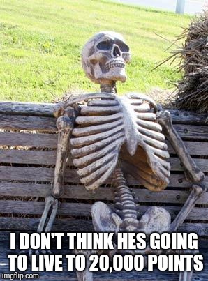 Waiting Skeleton Meme | I DON'T THINK HES GOING TO LIVE TO 20,000 POINTS | image tagged in memes,waiting skeleton | made w/ Imgflip meme maker
