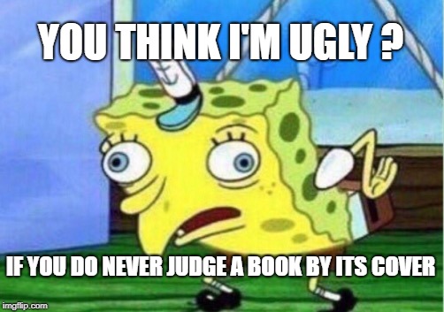 Mocking Spongebob Meme | YOU THINK I'M UGLY ? IF YOU DO NEVER JUDGE A BOOK BY ITS COVER | image tagged in memes,mocking spongebob | made w/ Imgflip meme maker