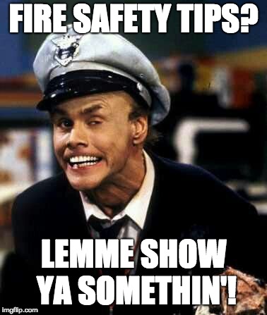 fire marshall bill | FIRE SAFETY TIPS? LEMME SHOW YA SOMETHIN'! | image tagged in fire marshall bill | made w/ Imgflip meme maker