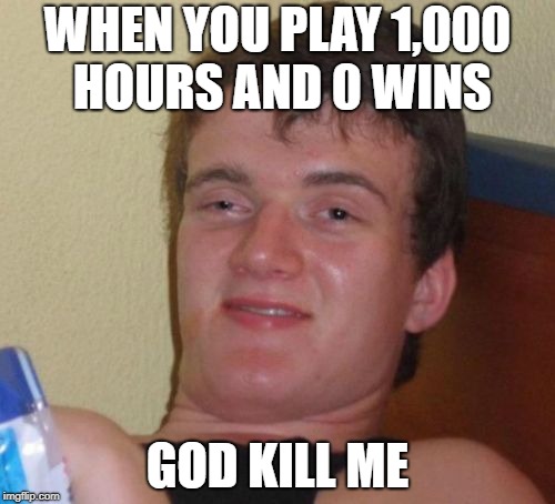 10 Guy Meme | WHEN YOU PLAY 1,000 HOURS AND 0 WINS; GOD KILL ME | image tagged in memes,10 guy | made w/ Imgflip meme maker