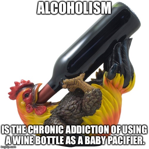 Drunk rooster | ALCOHOLISM; IS THE CHRONIC ADDICTION OF USING A WINE BOTTLE AS A BABY PACIFIER. | image tagged in drunk rooster,memes,drinking,baby,wine,alcohol | made w/ Imgflip meme maker