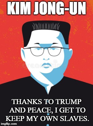 Communist Despot | KIM JONG-UN; THANKS TO TRUMP AND PEACE, I GET TO KEEP MY OWN SLAVES. | image tagged in communism,slavery,north korea,tyranny,totalitarian,peace | made w/ Imgflip meme maker