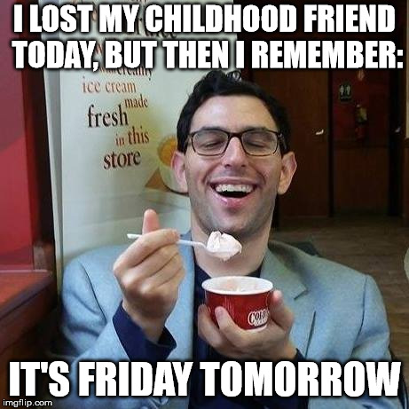 It's Friday tomorrow | I LOST MY CHILDHOOD FRIEND TODAY, BUT THEN I REMEMBER:; IT'S FRIDAY TOMORROW | image tagged in it's friday tomorrow | made w/ Imgflip meme maker