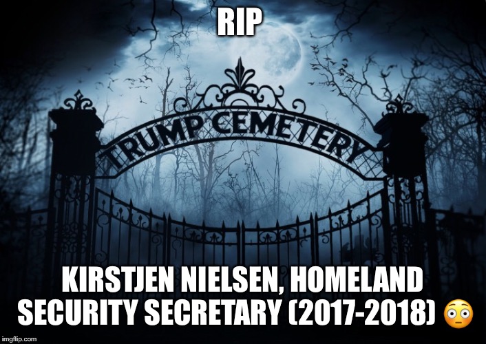 RIP Kirstjen Nielsen | RIP; KIRSTJEN NIELSEN, HOMELAND SECURITY SECRETARY (2017-2018) 😳 | image tagged in kirstjen nielsen,homeland security secretary,rip,trump administration,donald trump,lol | made w/ Imgflip meme maker