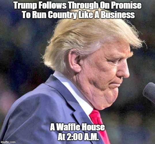 "Trump Follows Through On Promise To Run Country Like A Business" | Trump Follows Through On Promise To Run Country Like A Business A Waffle House At 2:00 A.M. | image tagged in deplorable donald,detestable donald,devious donald,despicable donald,dishonest donald,dishonorable donald | made w/ Imgflip meme maker