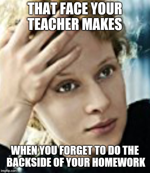 THAT FACE YOUR TEACHER MAKES; WHEN YOU FORGET TO DO THE BACKSIDE OF YOUR HOMEWORK | image tagged in science | made w/ Imgflip meme maker