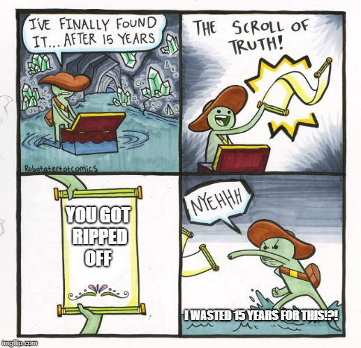 The Scroll Of Truth | YOU GOT RIPPED OFF; I WASTED 15 YEARS FOR THIS!?! | image tagged in memes,the scroll of truth | made w/ Imgflip meme maker