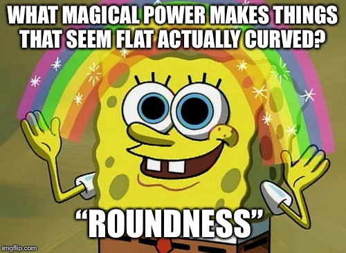 Imagination Spongebob Meme | WHAT MAGICAL POWER MAKES THINGS THAT SEEM FLAT ACTUALLY CURVED? “ROUNDNESS” | image tagged in memes,imagination spongebob | made w/ Imgflip meme maker