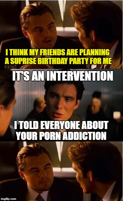 Intervention  | I THINK MY FRIENDS ARE PLANNING A SUPRISE BIRTHDAY PARTY FOR ME; IT'S AN INTERVENTION; I TOLD EVERYONE ABOUT YOUR PORN ADDICTION | image tagged in memes,inception,intervention,addiction | made w/ Imgflip meme maker
