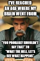 Yeah, I don't have that little voice that says I shouldn't say that | I'VE REACHED AN AGE WHERE MY BRAIN WENT FROM; "YOU PROBABLY SHOULDN'T SAY THAT" TO "WHAT THE HELL, LET'S SEE WHAT HAPPENS" | image tagged in mems,sam elliot | made w/ Imgflip meme maker