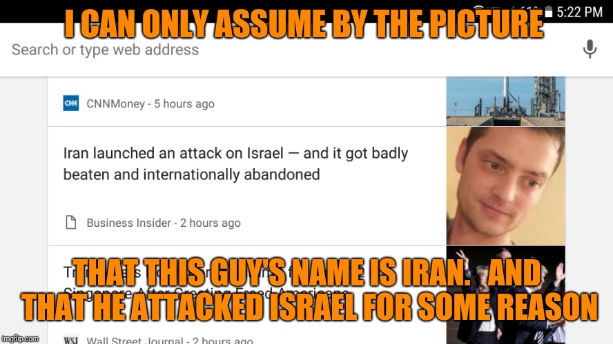 I'm not sure, but i think they picked the wrong picture for this one | I CAN ONLY ASSUME BY THE PICTURE; THAT THIS GUY'S NAME IS IRAN.   AND THAT HE ATTACKED ISRAEL FOR SOME REASON | image tagged in iran,israel,breaking news | made w/ Imgflip meme maker