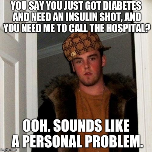 I know this isn't funny, but it's not real so it's fine. XD | YOU SAY YOU JUST GOT DIABETES AND NEED AN INSULIN SHOT, AND YOU NEED ME TO CALL THE HOSPITAL? OOH. SOUNDS LIKE A PERSONAL PROBLEM. | image tagged in memes,scumbag steve,scumbag,diabetes | made w/ Imgflip meme maker
