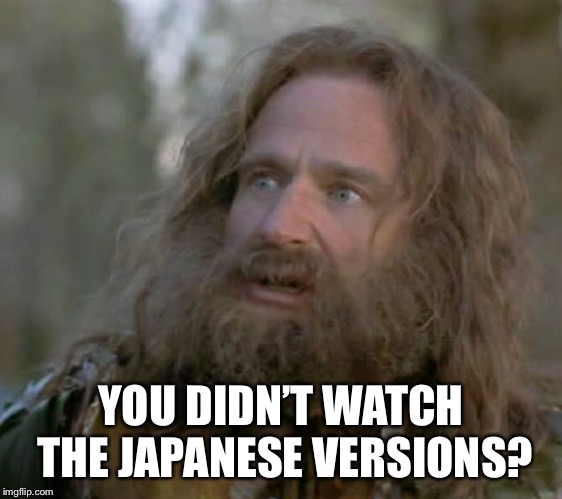 whaaaaat year is it | YOU DIDN’T WATCH THE JAPANESE VERSIONS? | image tagged in whaaaaat year is it | made w/ Imgflip meme maker