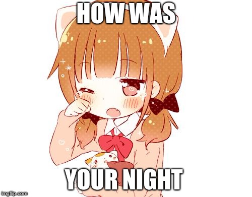 Senpai notice me | HOW WAS; YOUR NIGHT | image tagged in senpai notice me | made w/ Imgflip meme maker