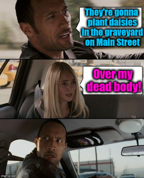 The Rock Driving | They're gonna plant daisies in the graveyard on Main Street; Over my dead body! | image tagged in memes,the rock driving | made w/ Imgflip meme maker