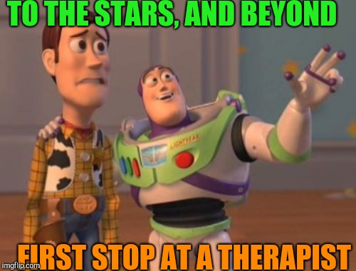 X, X Everywhere | TO THE STARS, AND BEYOND; FIRST STOP AT A THERAPIST | image tagged in memes,x x everywhere | made w/ Imgflip meme maker