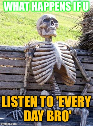 Waiting Skeleton Meme | WHAT HAPPENS IF U; LISTEN TO 'EVERY DAY BRO' | image tagged in memes,waiting skeleton | made w/ Imgflip meme maker