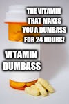 Vitamin Dumbass | THE VITAMIN THAT MAKES YOU A DUMBASS FOR 24 HOURS! VITAMIN DUMBASS | image tagged in meme | made w/ Imgflip meme maker