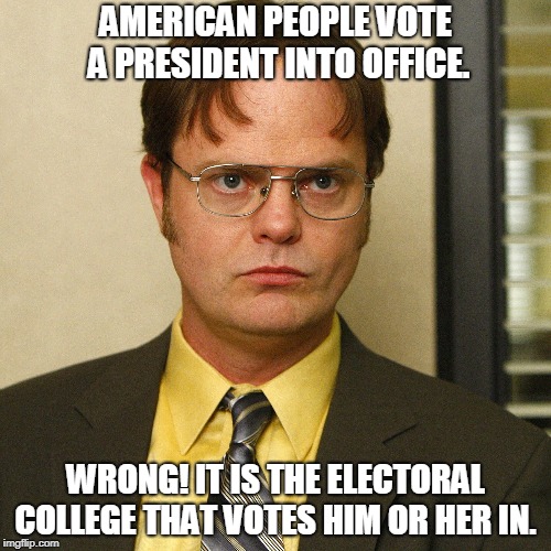 Dwight Schrute | AMERICAN PEOPLE VOTE A PRESIDENT INTO OFFICE. WRONG! IT IS THE ELECTORAL COLLEGE THAT VOTES HIM OR HER IN. | image tagged in dwight schrute | made w/ Imgflip meme maker