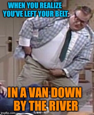 Kids today need to listen to this guy.  Or else you know where they will end up... | WHEN YOU REALIZE YOU’VE LEFT YOUR BELT; IN A VAN DOWN BY THE RIVER | image tagged in chris farley,snl,funny memes | made w/ Imgflip meme maker