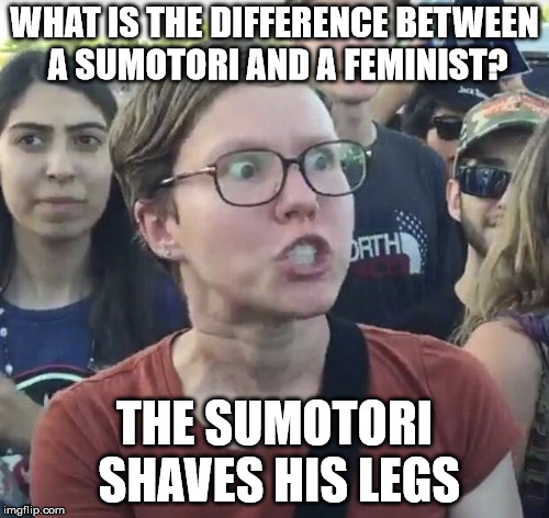 Triggered feminist | WHAT IS THE DIFFERENCE BETWEEN A SUMOTORI AND A FEMINIST? THE SUMOTORI SHAVES HIS LEGS | image tagged in triggered feminist | made w/ Imgflip meme maker