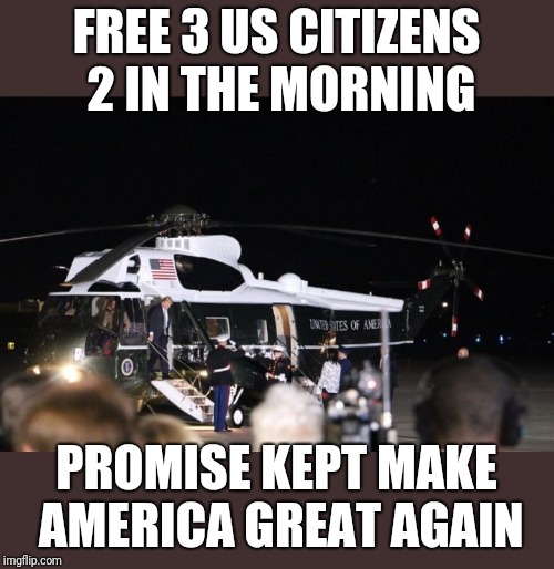 FREE 3 US CITIZENS 2 IN THE MORNING; PROMISE KEPT MAKE AMERICA GREAT AGAIN | image tagged in trump marine one | made w/ Imgflip meme maker