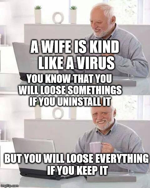 Of haroldian philosophy | A WIFE IS KIND LIKE A VIRUS; YOU KNOW THAT YOU WILL LOOSE SOMETHINGS IF YOU UNINSTALL IT; BUT YOU WILL LOOSE EVERYTHING IF YOU KEEP IT | image tagged in memes,hide the pain harold,wife,wedding,woman,marriage | made w/ Imgflip meme maker