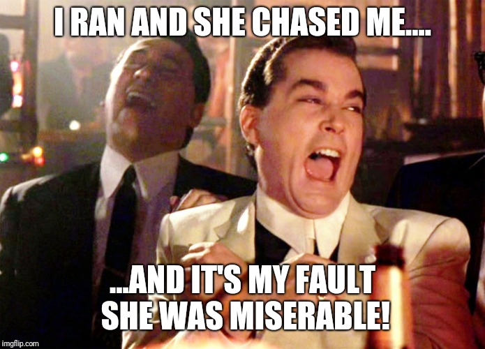 Good Fellas Hilarious Meme | I RAN AND SHE CHASED ME.... ...AND IT'S MY FAULT SHE WAS MISERABLE! | image tagged in memes,good fellas hilarious | made w/ Imgflip meme maker
