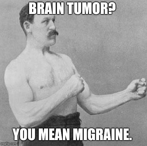 over manly man | BRAIN TUMOR? YOU MEAN MIGRAINE. | image tagged in over manly man | made w/ Imgflip meme maker