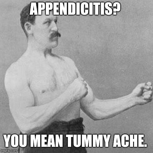 over manly man | APPENDICITIS? YOU MEAN TUMMY ACHE. | image tagged in over manly man | made w/ Imgflip meme maker