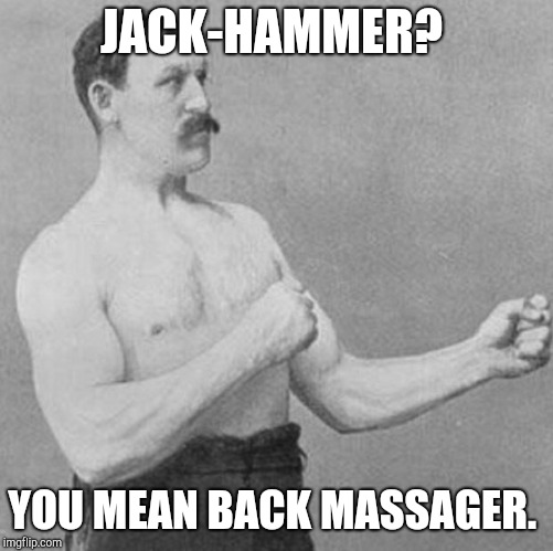 over manly man | JACK-HAMMER? YOU MEAN BACK MASSAGER. | image tagged in over manly man | made w/ Imgflip meme maker
