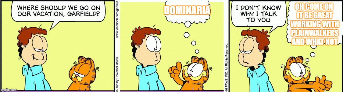 Garfield comic vacation | DOMINARIA; OH COME ON IT BE GREAT WORKING WITH PLAINWALKERS AND WHAT NOT | image tagged in garfield comic vacation | made w/ Imgflip meme maker