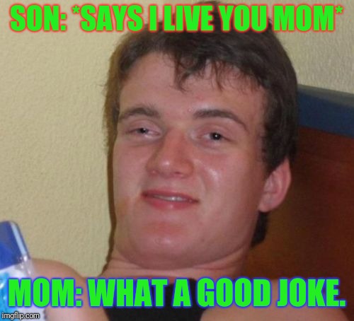 10 Guy Meme | SON: *SAYS I LIVE YOU MOM*; MOM: WHAT A GOOD JOKE. | image tagged in memes,10 guy | made w/ Imgflip meme maker