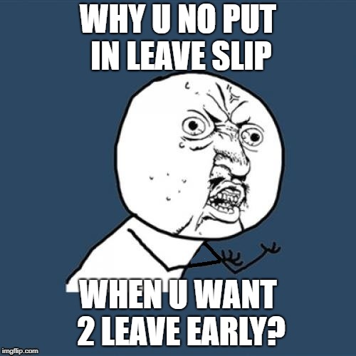 Fixed, why u no | WHY U NO PUT IN LEAVE SLIP; WHEN U WANT 2 LEAVE EARLY? | image tagged in fixed why u no | made w/ Imgflip meme maker