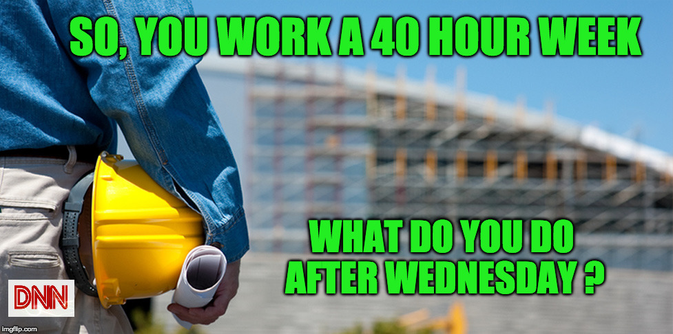 SO, YOU WORK A 40 HOUR WEEK; WHAT DO YOU DO AFTER WEDNESDAY ? | image tagged in work | made w/ Imgflip meme maker