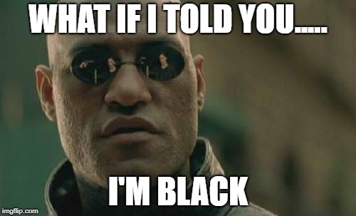 Matrix Morpheus Meme | WHAT IF I TOLD YOU..... I'M BLACK | image tagged in memes,matrix morpheus | made w/ Imgflip meme maker