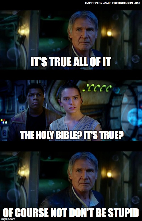 It's True All of It Han Solo Meme | CAPTION BY JAMIE FREDRICKSON 2018; IT'S TRUE ALL OF IT; THE HOLY BIBLE? IT'S TRUE? OF COURSE NOT DON'T BE STUPID | image tagged in memes,it's true all of it han solo | made w/ Imgflip meme maker