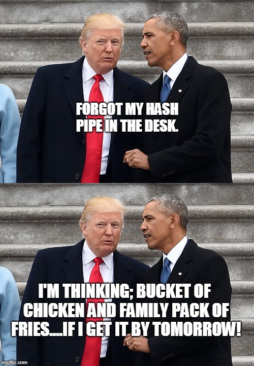 negotiations |  FORGOT MY HASH PIPE IN THE DESK. I'M THINKING; BUCKET OF CHICKEN AND FAMILY PACK OF FRIES....IF I GET IT BY TOMORROW! | image tagged in donald trump,trump,obama,barack obama | made w/ Imgflip meme maker