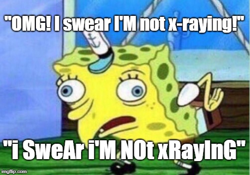 Mocking Spongebob Meme | "OMG! I swear I'M not x-raying!"; "i SweAr i'M NOt xRayInG" | image tagged in memes,mocking spongebob | made w/ Imgflip meme maker