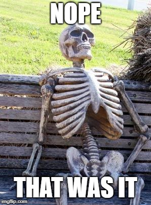 Waiting Skeleton Meme | NOPE THAT WAS IT | image tagged in memes,waiting skeleton | made w/ Imgflip meme maker