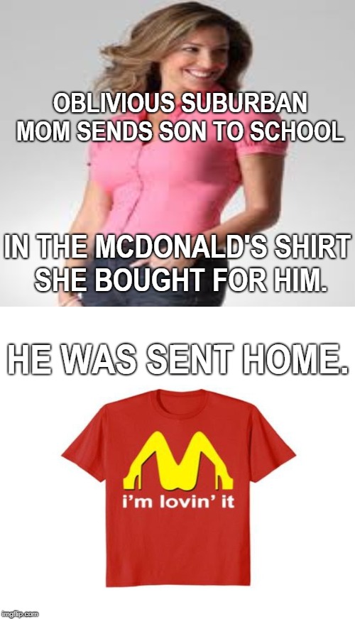 Actual News Story  |  OBLIVIOUS SUBURBAN MOM SENDS SON TO SCHOOL; IN THE MCDONALD'S SHIRT SHE BOUGHT FOR HIM. HE WAS SENT HOME. | image tagged in oblivious suburban mom,mcdonald's,inappropriate,t-shirt,suspension,memes | made w/ Imgflip meme maker