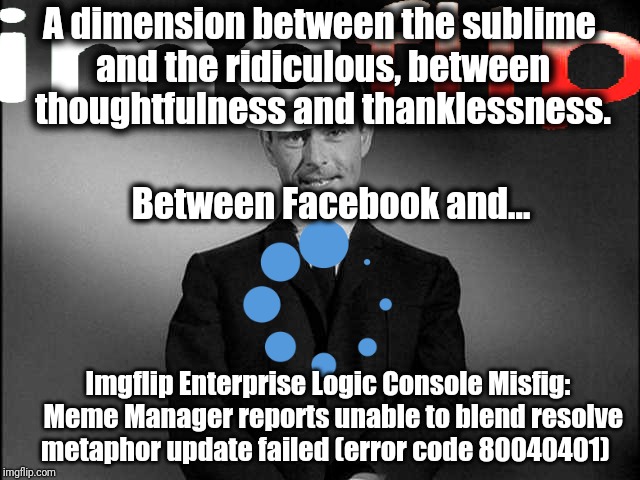 rod serling twilight zone | A dimension between the sublime and the ridiculous, between thoughtfulness and thanklessness. Between Facebook and... Imgflip Enterprise Logic Console Misfig:  Meme Manager reports unable to blend resolve metaphor update failed (error code 80040401) | image tagged in rod serling twilight zone | made w/ Imgflip meme maker