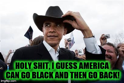 Obama Cowboy Hat | HOLY SHIT, I GUESS AMERICA CAN GO BLACK AND THEN GO BACK! | image tagged in memes,obama cowboy hat | made w/ Imgflip meme maker